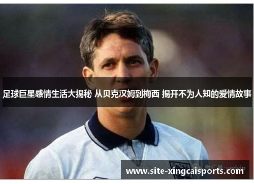 足球巨星感情生活大揭秘 从贝克汉姆到梅西 揭开不为人知的爱情故事