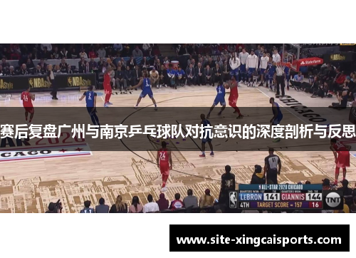 赛后复盘广州与南京乒乓球队对抗意识的深度剖析与反思