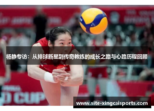 杨静专访：从排球新星到传奇教练的成长之路与心路历程回顾