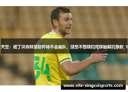 天空：诺丁汉森林坚称怀特不会离队，球员不想续约或移除解约条款_1