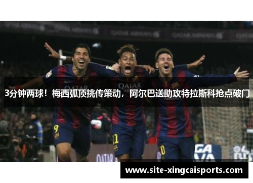 3分钟两球！梅西弧顶挑传策动，阿尔巴送助攻特拉斯科抢点破门