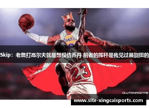 Skip：老詹打高尔夫就是想模仿乔丹 前者的挥杆是我见过最别扭的