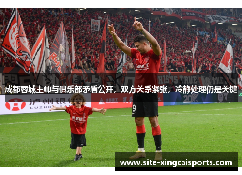 成都蓉城主帅与俱乐部矛盾公开，双方关系紧张，冷静处理仍是关键