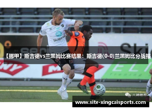【挪甲】斯吉德vs兰黑姆比赛结果：斯吉德(0-0)兰黑姆比分战报