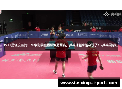 WTT是懂流量的！70家影院直播横滨冠军赛，乒乓球越来越会玩了！-乒乓国球汇