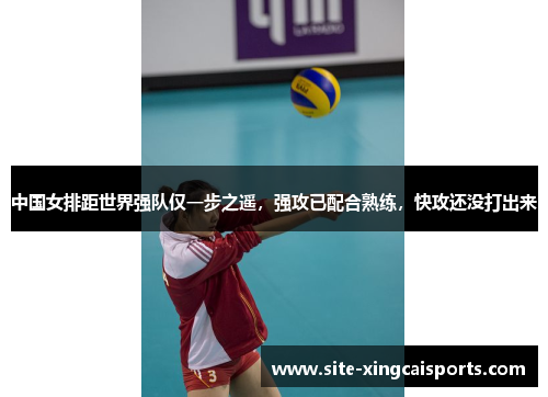 中国女排距世界强队仅一步之遥，强攻已配合熟练，快攻还没打出来
