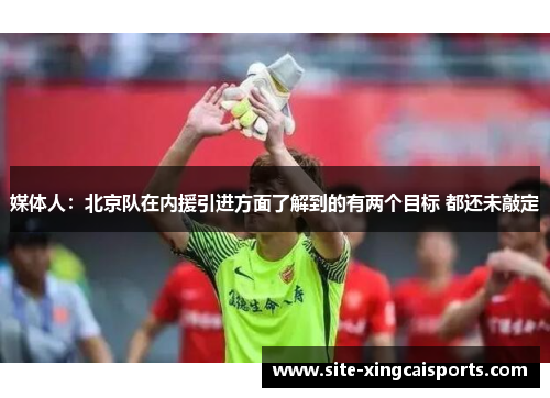 媒体人：北京队在内援引进方面了解到的有两个目标 都还未敲定